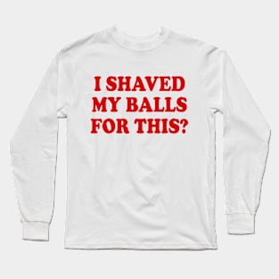 I SHAVED MY BALLS FOR THIS Long Sleeve T-Shirt